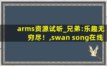 arms资源试听_兄弟:乐趣无穷尽！,swan song在线听